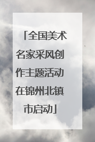 全国美术名家采风创作主题活动在锦州北镇市启动